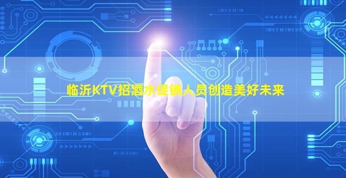 临沂KTV招酒水促销人员创造美好未来