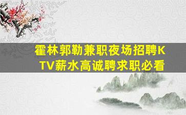 霍林郭勒兼职夜场招聘KTV薪水高诚聘求职必看