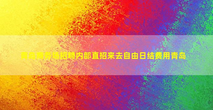 青岛商务场招聘内部直招来去自由日结费用青岛